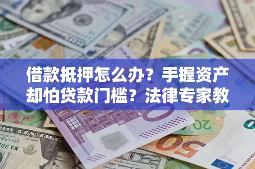 北京借款抵押怎么办？手握资产却怕贷款门槛？法律专家教你办抵押不踩坑