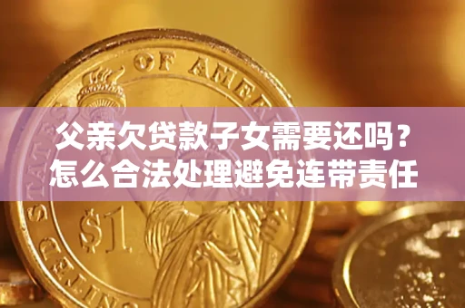 北京父亲欠贷款子女需要还吗？怎么合法处理避免连带责任？