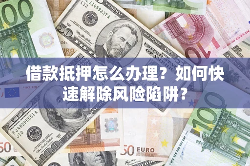 北京借款抵押怎么办理？如何快速解除风险陷阱？