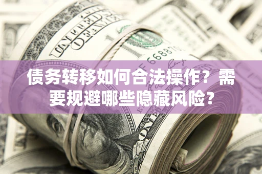 北京债务转移如何合法操作？需要规避哪些隐藏风险？