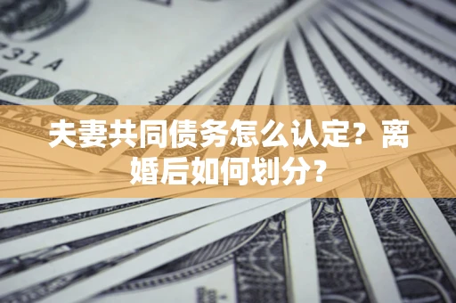 北京夫妻共同债务怎么认定？离婚后如何划分？
