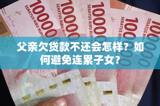 北京父亲欠贷款不还会怎样？如何避免连累子女？