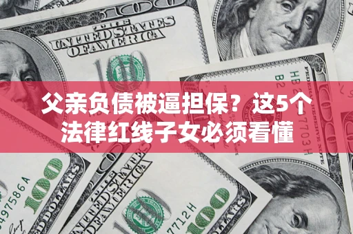 北京父亲负债被逼担保？这5个法律红线子女必须看懂