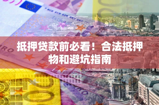 北京抵押贷款前必看！合法抵押物和避坑指南