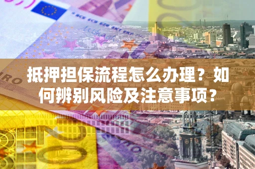 北京抵押担保流程怎么办理？如何辨别风险及注意事项？