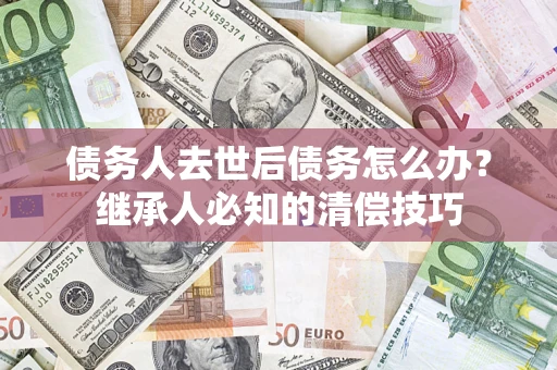 北京债务人去世后债务怎么办？继承人必知的清偿技巧