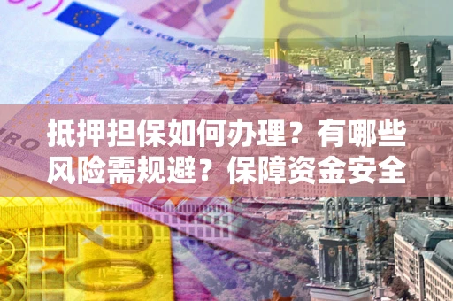 北京抵押担保如何办理？有哪些风险需规避？保障资金安全