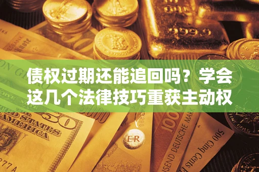 北京债权过期还能追回吗？学会这几个法律技巧重获主动权