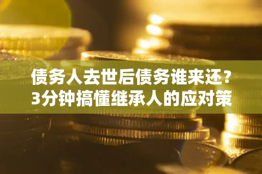 北京债务人去世后债务谁来还？3分钟搞懂继承人的应对策略