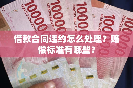 北京借款合同违约怎么处理？赔偿标准有哪些？