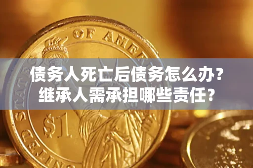 北京债务人死亡后债务怎么办？继承人需承担哪些责任？