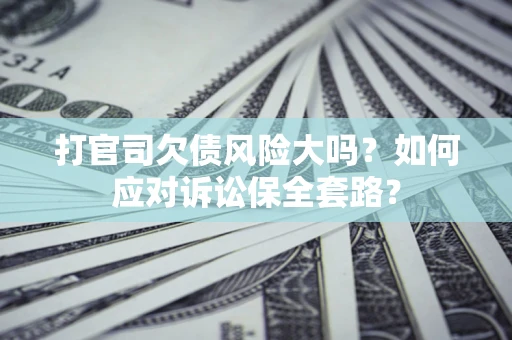 北京打官司欠债风险大吗？如何应对诉讼保全套路？