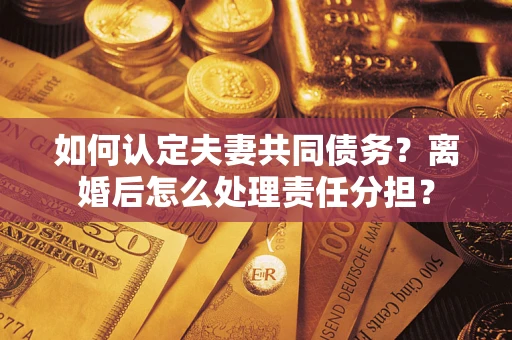 北京如何认定夫妻共同债务？离婚后怎么处理责任分担？