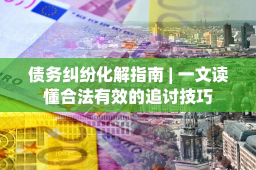 北京债务纠纷化解指南 | 一文读懂合法有效的追讨技巧
