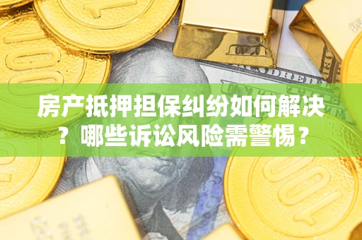 北京房产抵押担保纠纷如何解决？哪些诉讼风险需警惕？