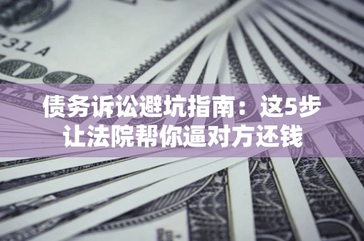 北京债务诉讼避坑指南：这5步让法院帮你逼对方还钱