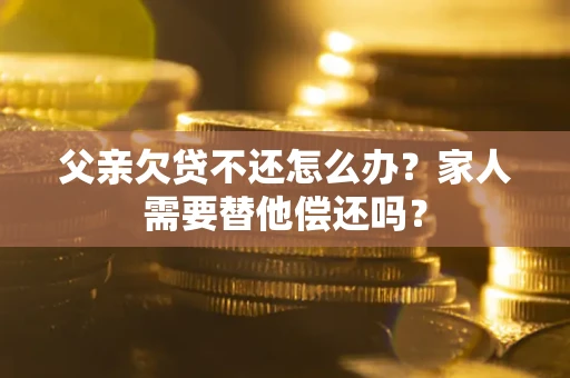 北京父亲欠贷不还怎么办？家人需要替他偿还吗？
