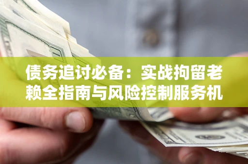 北京债务追讨必备：实战拘留老赖全指南与风险控制服务机构推荐