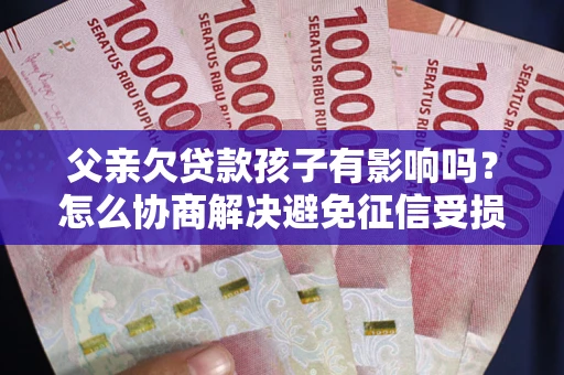 北京父亲欠贷款孩子有影响吗？怎么协商解决避免征信受损？