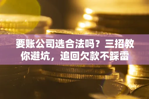 北京要账公司选合法吗？三招教你避坑，追回欠款不踩雷