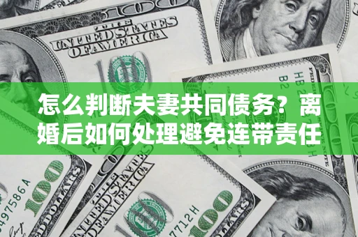 北京怎么判断夫妻共同债务？离婚后如何处理避免连带责任？