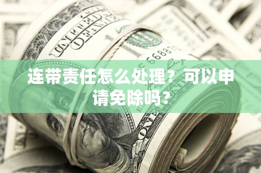 北京连带责任怎么处理？可以申请免除吗？