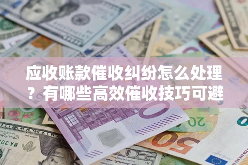 北京应收账款催收纠纷怎么处理？有哪些高效催收技巧可避免坏账？