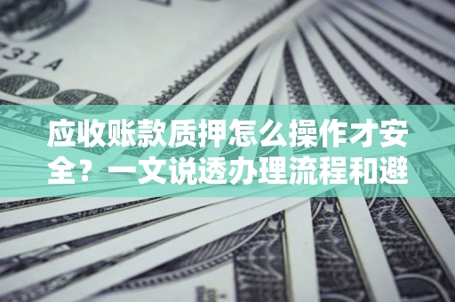 北京应收账款质押怎么操作才安全？一文说透办理流程和避险绝招